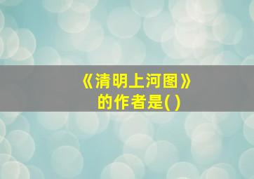 《清明上河图》的作者是( )